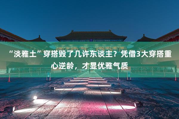 “淡雅土”穿搭毁了几许东谈主？凭借3大穿搭重心逆龄，才显优雅气质