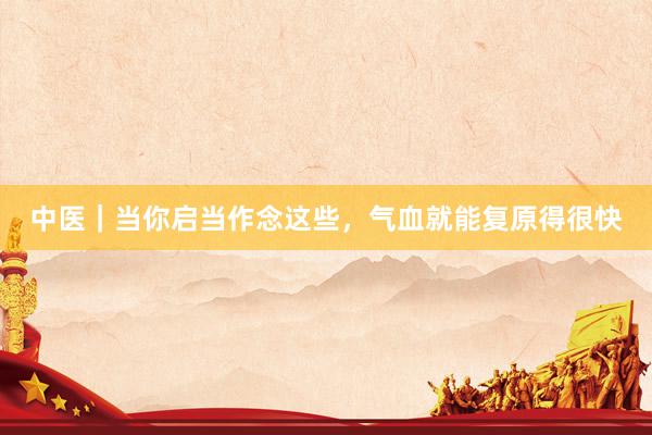 中医|当你启当作念这些,气血就能复原得很快