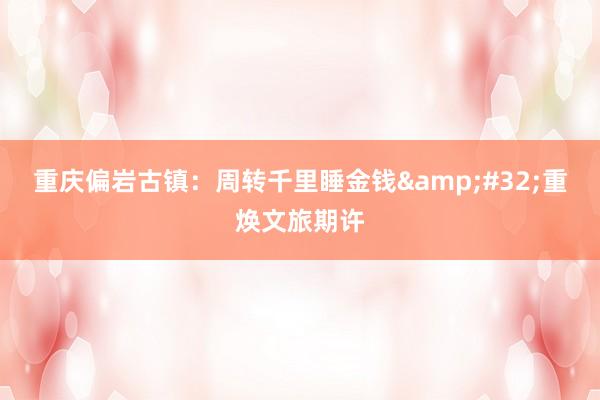 重庆偏岩古镇：周转千里睡金钱&#32;重焕文旅期许