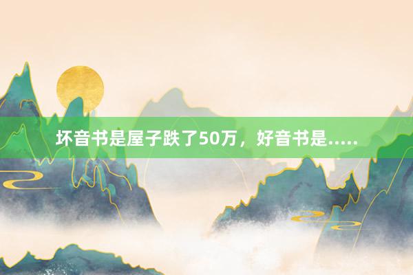 坏音书是屋子跌了50万,好音书是.....