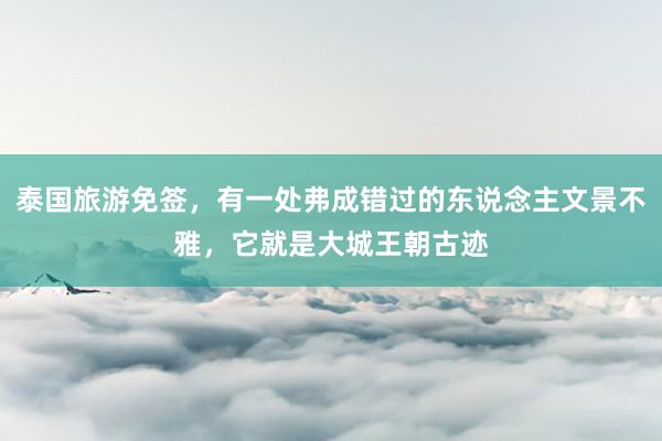 泰国旅游免签，有一处弗成错过的东说念主文景不雅，它就是大城王朝古迹