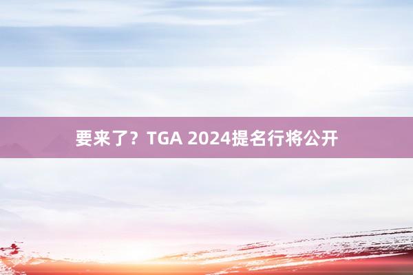 要来了？TGA 2024提名行将公开