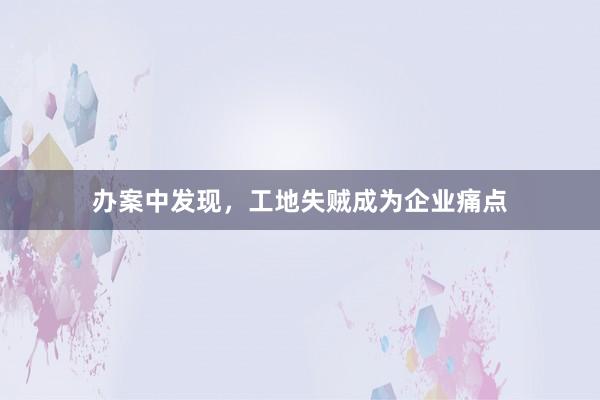 办案中发现，工地失贼成为企业痛点