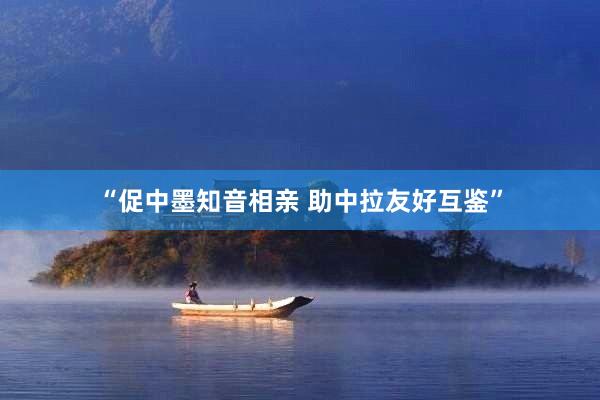 “促中墨知音相亲 助中拉友好互鉴”
