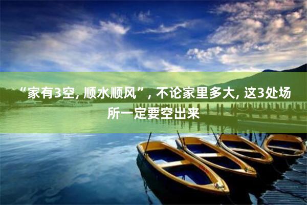 “家有3空, 顺水顺风”, 不论家里多大, 这3处场所一定要空出来