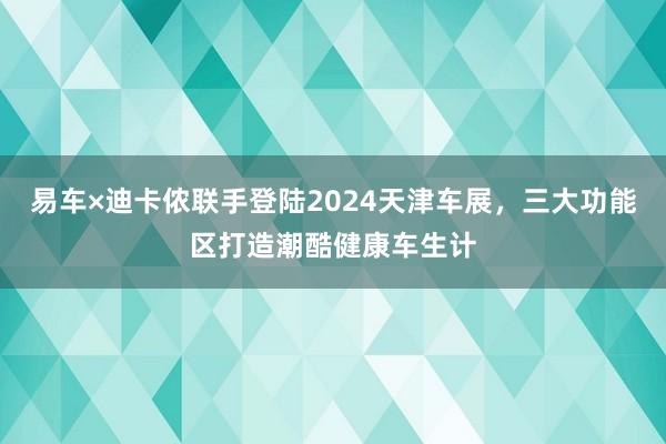 易车×迪卡侬联手登陆2024天津车展，三大功能区打造潮酷健康车生计