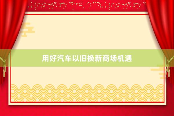 用好汽车以旧换新商场机遇