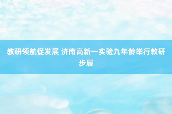 教研领航促发展 济南高新一实验九年龄举行教研步履