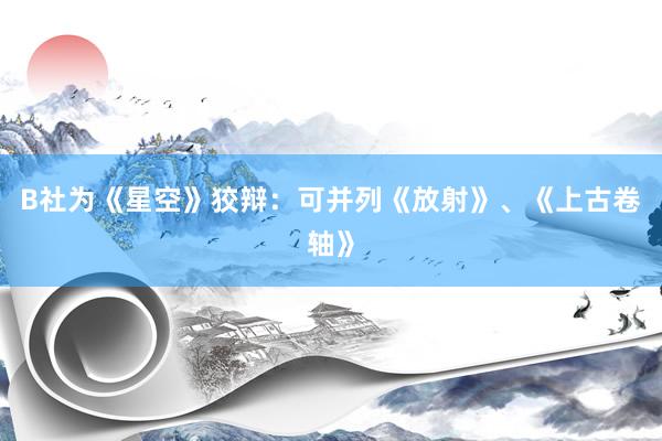 B社为《星空》狡辩：可并列《放射》、《上古卷轴》