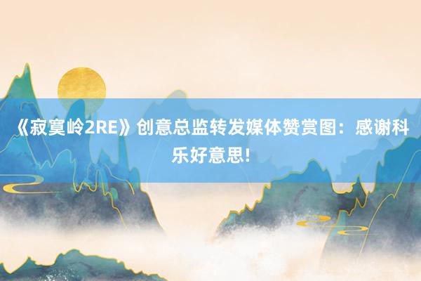 《寂寞岭2RE》创意总监转发媒体赞赏图：感谢科乐好意思!
