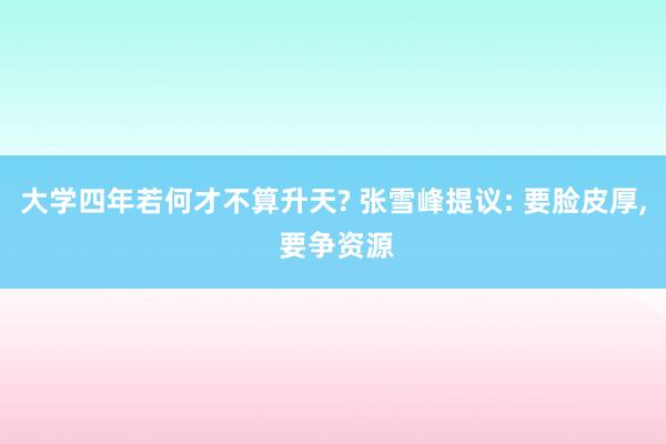大学四年若何才不算升天? 张雪峰提议: 要脸皮厚, 要争资源