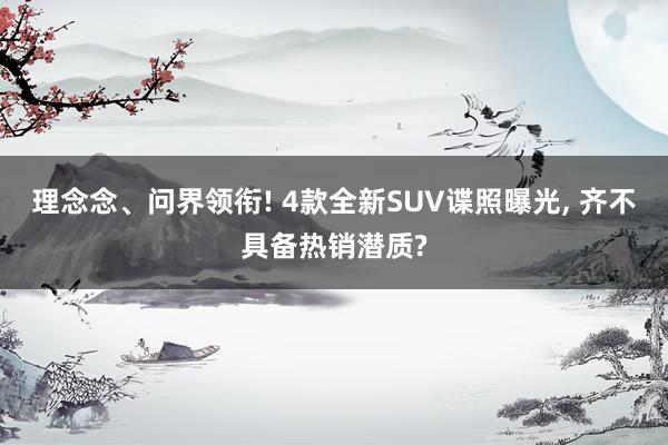 理念念、问界领衔! 4款全新SUV谍照曝光, 齐不具备热销潜质?