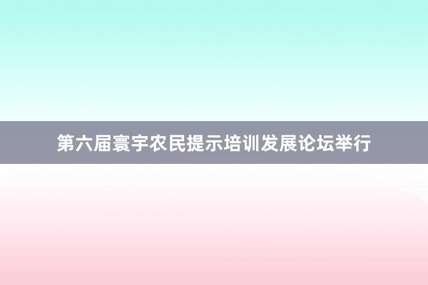 第六届寰宇农民提示培训发展论坛举行