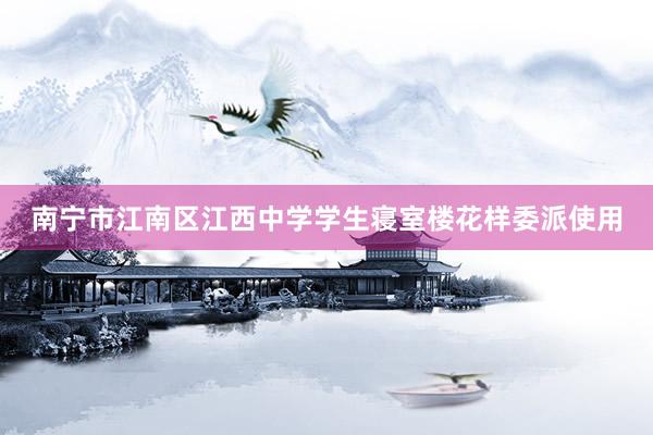 南宁市江南区江西中学学生寝室楼花样委派使用
