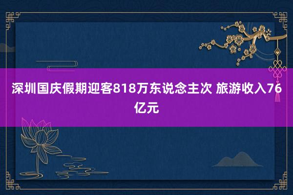 深圳国庆假期迎客818万东说念主次 旅游收入76亿元
