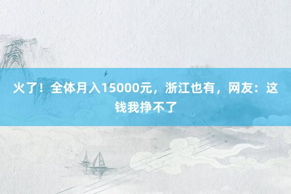 火了！全体月入15000元，浙江也有，网友：这钱我挣不了