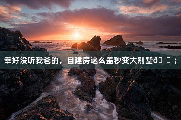 幸好没听我爸的,自建房这么盖秒变大别墅🏡