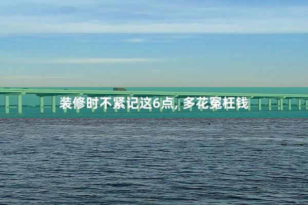 装修时不紧记这6点, 多花冤枉钱