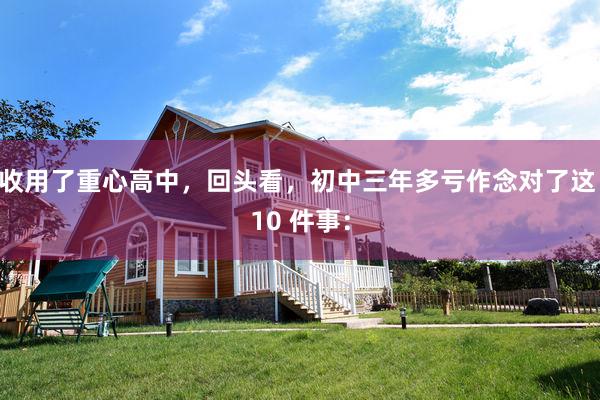 收用了重心高中,回头看,初中三年多亏作念对了这 10 件事: