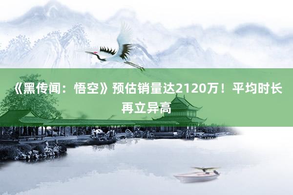 《黑传闻：悟空》预估销量达2120万！平均时长再立异高