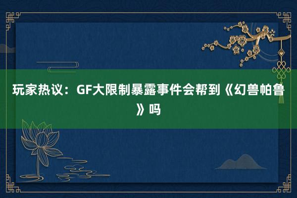 玩家热议：GF大限制暴露事件会帮到《幻兽帕鲁》吗