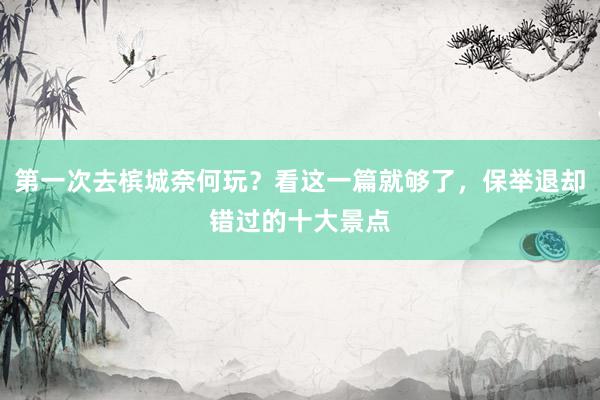 第一次去槟城奈何玩？看这一篇就够了，保举退却错过的十大景点